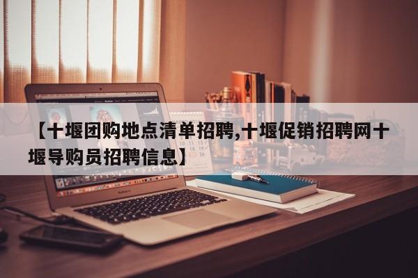 【十堰团购地点清单招聘,十堰促销招聘网十堰导购员招聘信息】