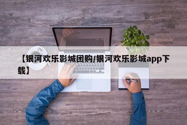 【银河欢乐影城团购/银河欢乐影城app下载】