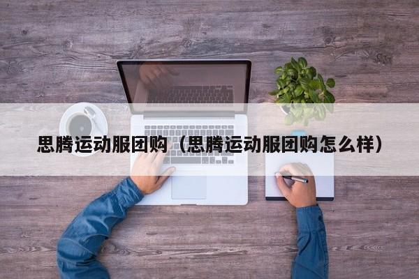 思腾运动服团购（思腾运动服团购怎么样）