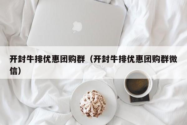 开封牛排优惠团购群（开封牛排优惠团购群微信）