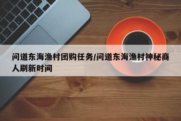问道东海渔村团购任务/问道东海渔村神秘商人刷新时间