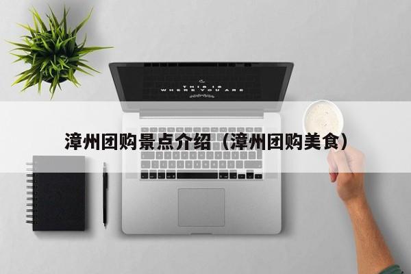 漳州团购景点介绍（漳州团购美食）