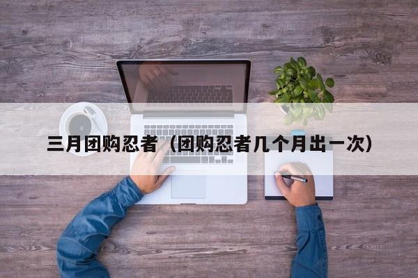 三月团购忍者（团购忍者几个月出一次）