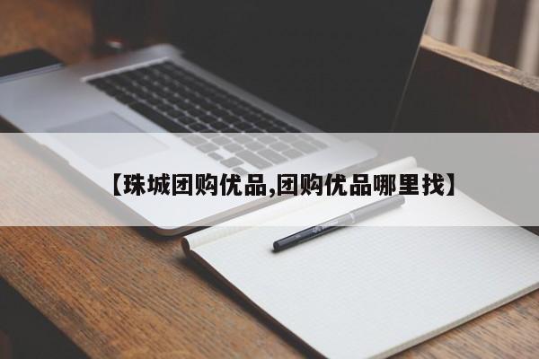 【珠城团购优品,团购优品哪里找】