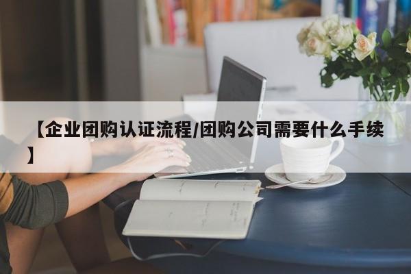 【企业团购认证流程/团购公司需要什么手续】