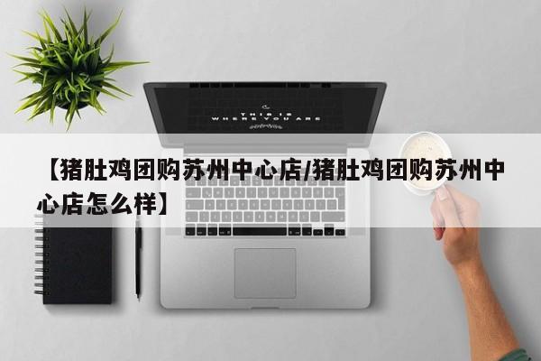 【猪肚鸡团购苏州中心店/猪肚鸡团购苏州中心店怎么样】