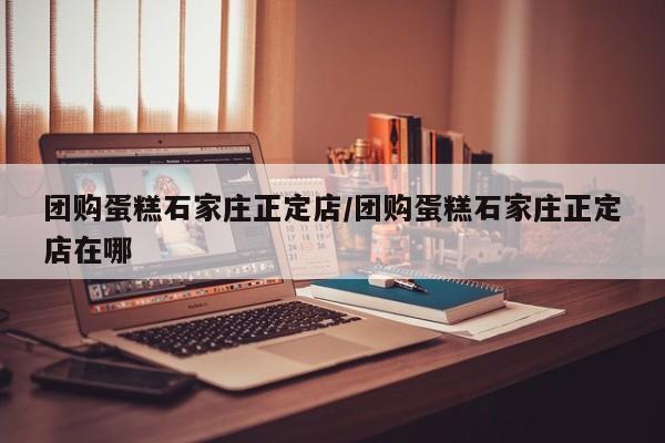 团购蛋糕石家庄正定店/团购蛋糕石家庄正定店在哪
