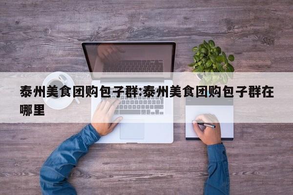 泰州美食团购包子群:泰州美食团购包子群在哪里