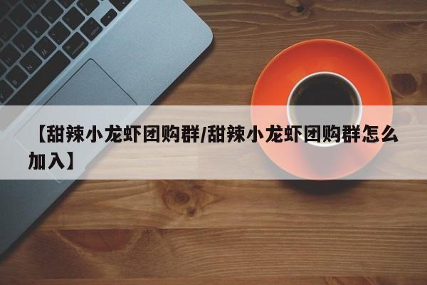 【甜辣小龙虾团购群/甜辣小龙虾团购群怎么加入】