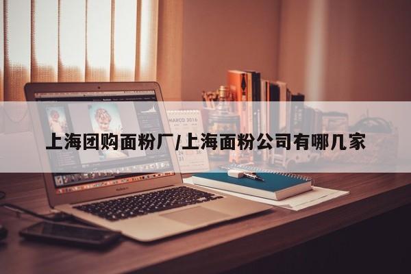 上海团购面粉厂/上海面粉公司有哪几家