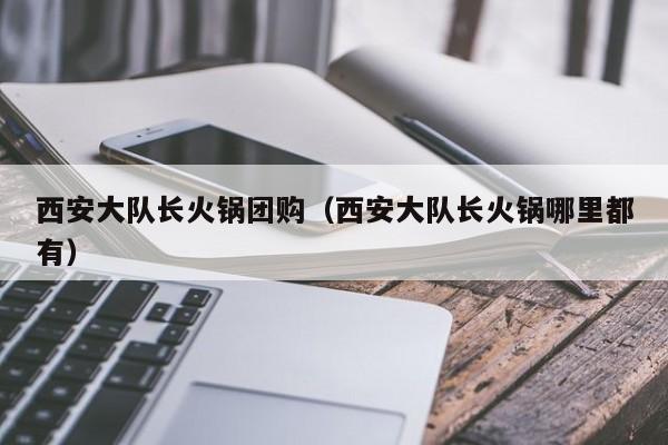 西安大队长火锅团购（西安大队长火锅哪里都有）
