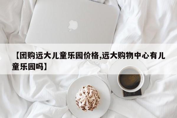 【团购远大儿童乐园价格,远大购物中心有儿童乐园吗】