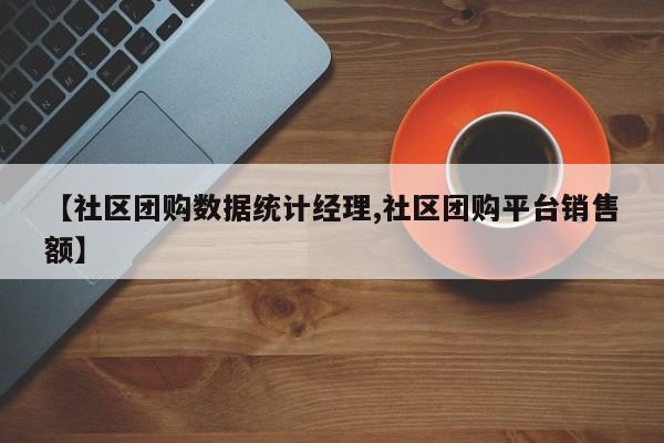 【社区团购数据统计经理,社区团购平台销售额】