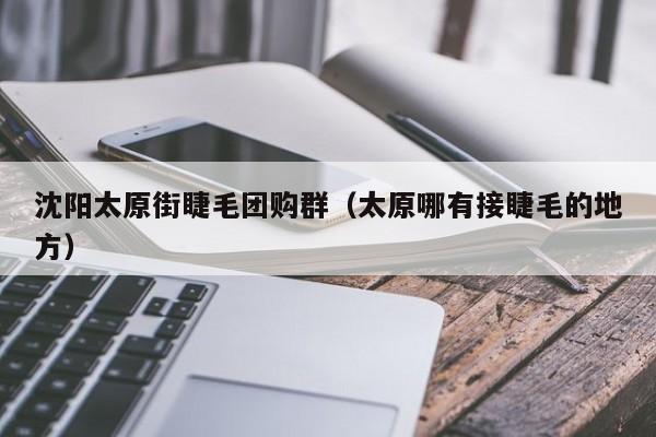 沈阳太原街睫毛团购群（太原哪有接睫毛的地方）